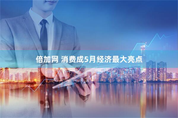 倍加网 消费成5月经济最大亮点