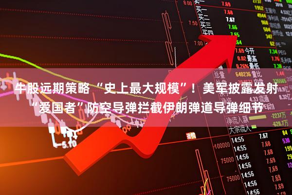牛股远期策略 “史上最大规模”！美军披露发射“爱国者”防空导弹拦截伊朗弹道导弹细节