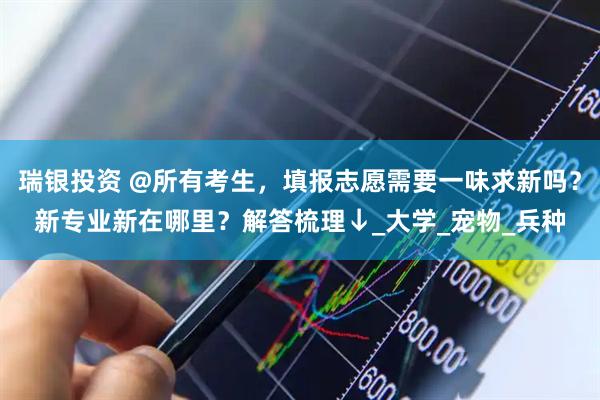瑞银投资 @所有考生，填报志愿需要一味求新吗？新专业新在哪里？解答梳理↓_大学_宠物_兵种