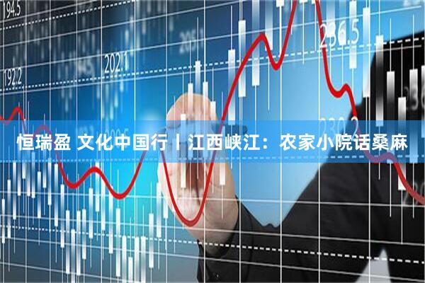 恒瑞盈 文化中国行丨江西峡江：农家小院话桑麻