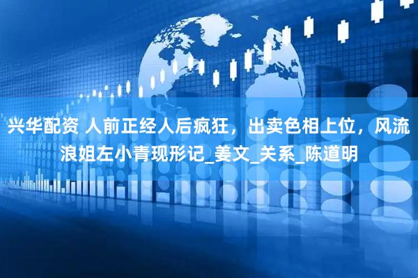 兴华配资 人前正经人后疯狂，出卖色相上位，风流浪姐左小青现形记_姜文_关系_陈道明