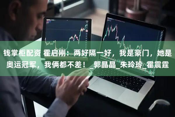 钱掌柜配资 霍启刚：两好隔一好，我是豪门，她是奥运冠军，我俩都不差！_郭晶晶_朱玲玲_霍震霆