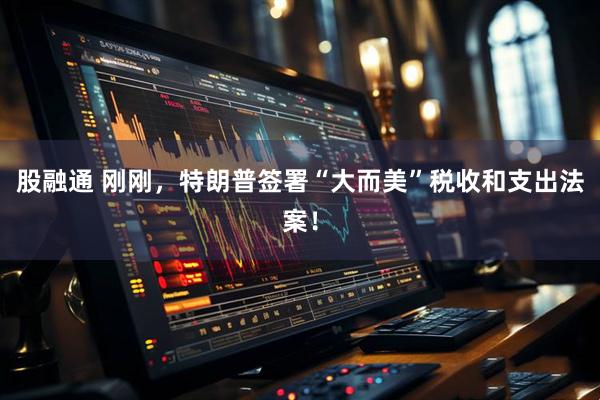 股融通 刚刚，特朗普签署“大而美”税收和支出法案！