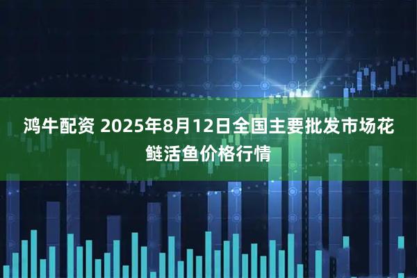 鸿牛配资 2025年8月12日全国主要批发市场花鲢活鱼价格行情