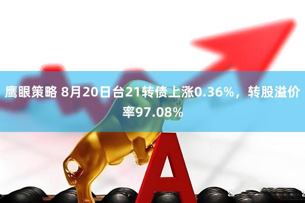 鹰眼策略 8月20日台21转债上涨0.36%，转股溢价率97.08%