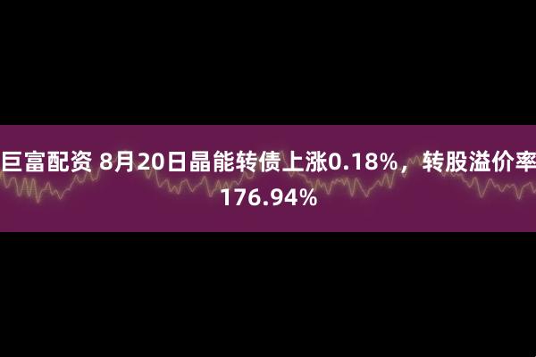 巨富配资 8月20日晶能转债上涨0.18%，转股溢价率176.94%
