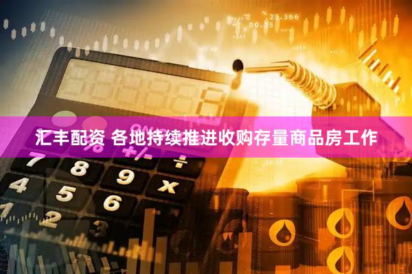 汇丰配资 各地持续推进收购存量商品房工作
