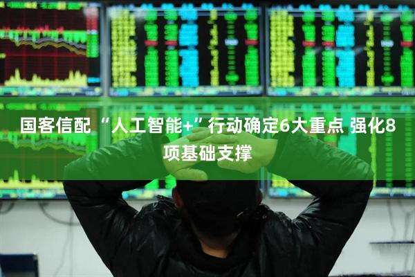 国客信配 “人工智能+”行动确定6大重点 强化8项基础支撑