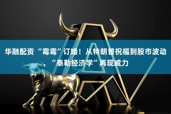 华融配资 “霉霉”订婚！从特朗普祝福到股市波动，“泰勒经济学”再现威力