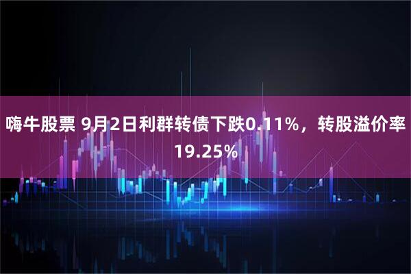 嗨牛股票 9月2日利群转债下跌0.11%，转股溢价率19.25%