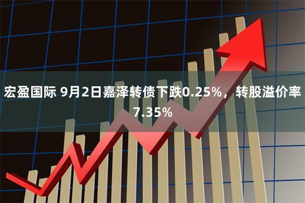 宏盈国际 9月2日嘉泽转债下跌0.25%，转股溢价率7.35%