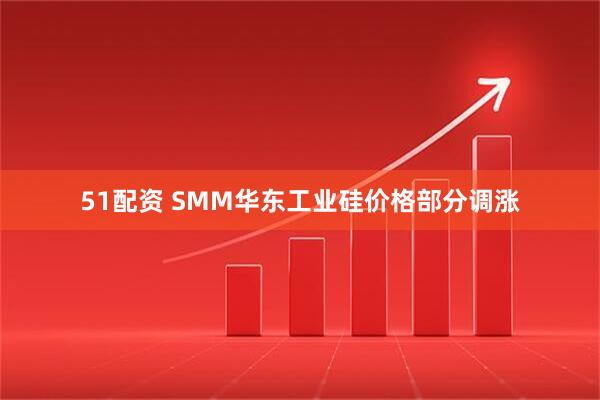 51配资 SMM华东工业硅价格部分调涨