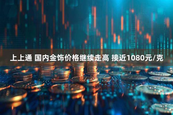 上上通 国内金饰价格继续走高 接近1080元/克