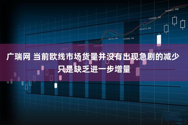 广瑞网 当前欧线市场货量并没有出现急剧的减少 只是缺乏进一步增量