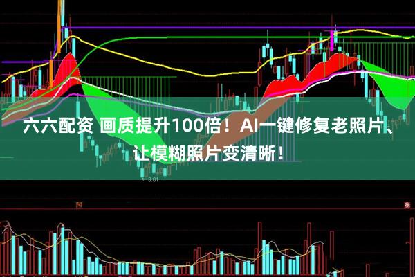 六六配资 画质提升100倍！AI一键修复老照片、让模糊照片变清晰！