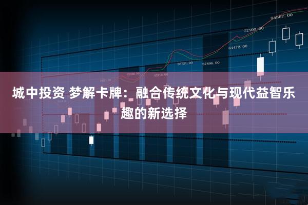 城中投资 梦解卡牌：融合传统文化与现代益智乐趣的新选择
